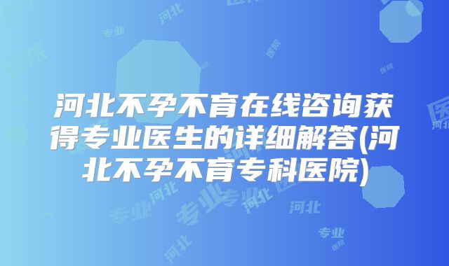 河北不孕不育在线咨询获得专业医生的详细解答(河北不孕不育专科医院)