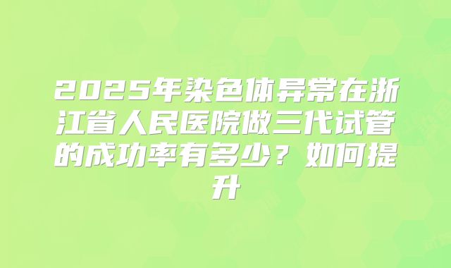 2025年染色体异常在浙江省人民医院做三代试管的成功率有多少？如何提升