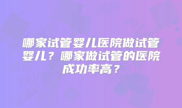 哪家试管婴儿医院做试管婴儿？哪家做试管的医院成功率高？