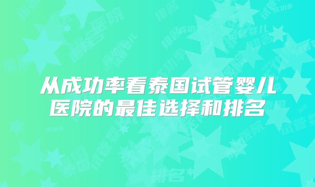 从成功率看泰国试管婴儿医院的最佳选择和排名