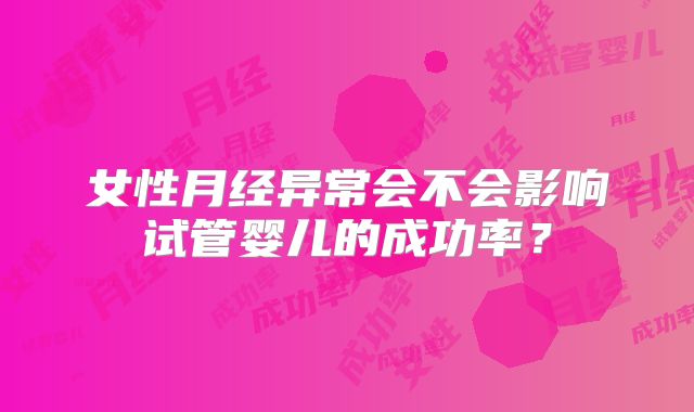 女性月经异常会不会影响试管婴儿的成功率？