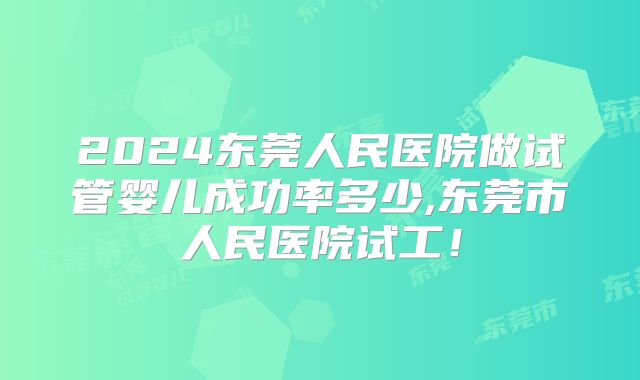 2024东莞人民医院做试管婴儿成功率多少,东莞市人民医院试工！