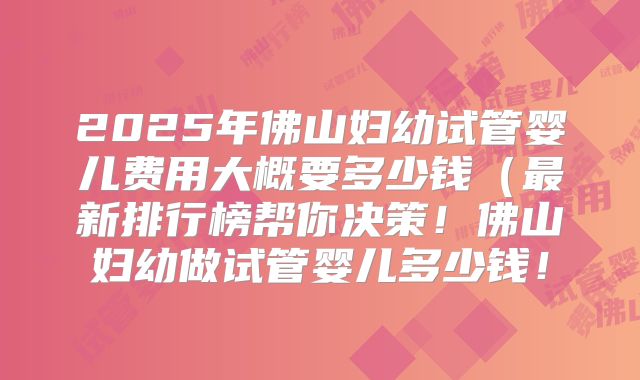 2025年佛山妇幼试管婴儿费用大概要多少钱(最新排行榜帮你决策!佛山妇幼做试管婴儿多少钱!
