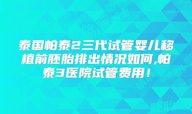 泰国帕泰2三代试管婴儿移植前胚胎排出情况如何,帕泰3医院试管费用！