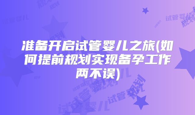 准备开启试管婴儿之旅(如何提前规划实现备孕工作两不误)