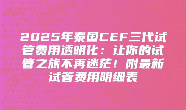 2025年泰国CEF三代试管费用透明化：让你的试管之旅不再迷茫！附最新试管费用明细表