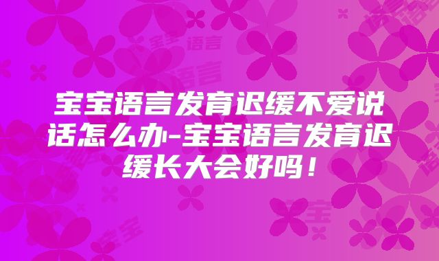 宝宝语言发育迟缓不爱说话怎么办-宝宝语言发育迟缓长大会好吗！