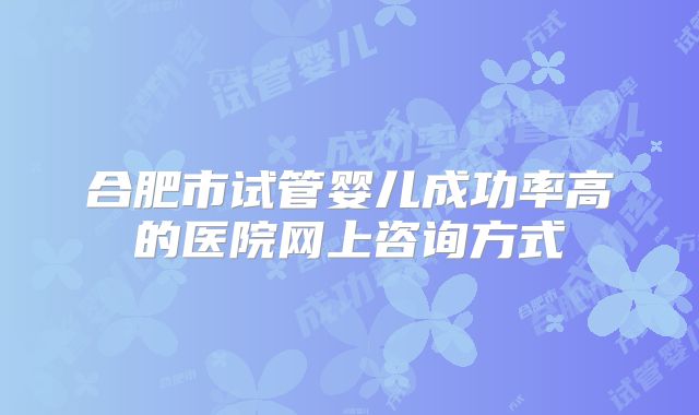 合肥市试管婴儿成功率高的医院网上咨询方式