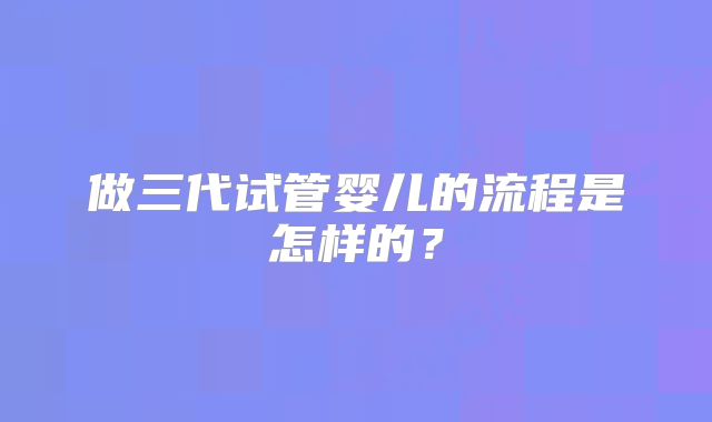 做三代试管婴儿的流程是怎样的？