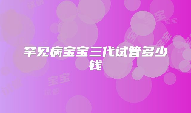 罕见病宝宝三代试管多少钱