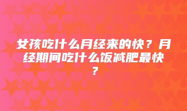 女孩吃什么月经来的快？月经期间吃什么饭减肥最快？