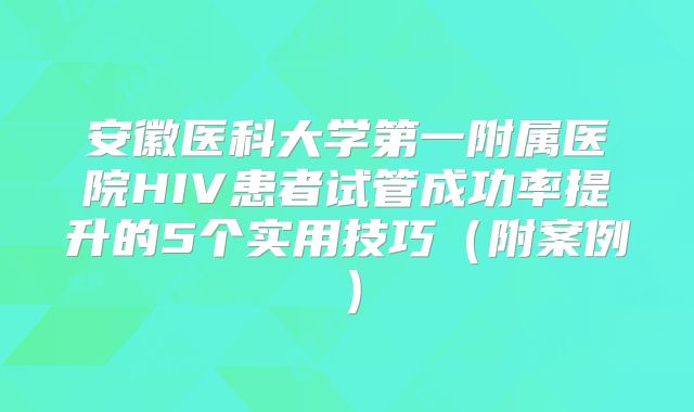 安徽医科大学第一附属医院HIV患者试管成功率提升的5个实用技巧（附案例）