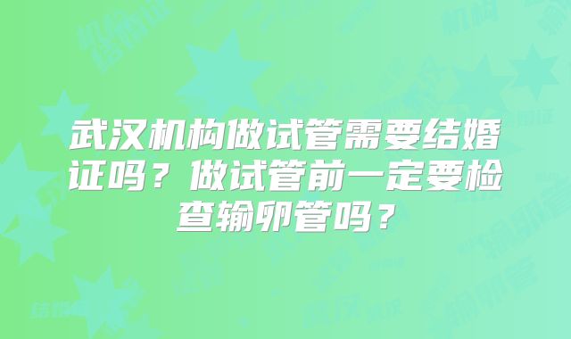 武汉机构做试管需要结婚证吗？做试管前一定要检查输卵管吗？