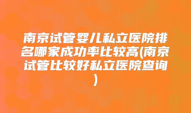 南京试管婴儿私立医院排名哪家成功率比较高(南京试管比较好私立医院查询)