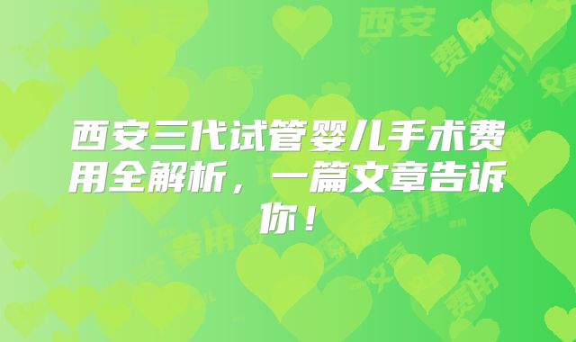西安三代试管婴儿手术费用全解析,一篇文章告诉你!