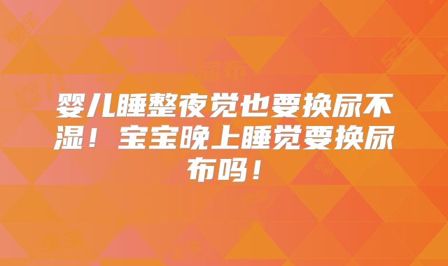婴儿睡整夜觉也要换尿不湿!宝宝晚上睡觉要换尿布吗!