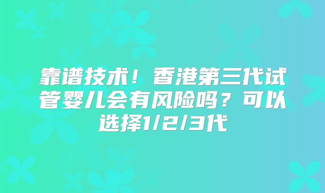 靠谱技术！香港第三代试管婴儿会有风险吗？可以选择1/2/3代