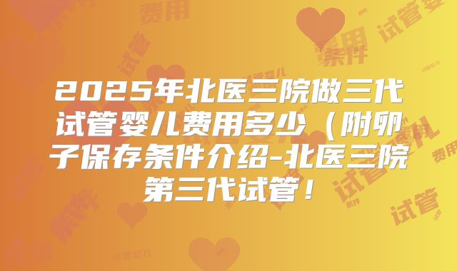 2025年北医三院做三代试管婴儿费用多少（附卵子保存条件介绍-北医三院第三代试管！