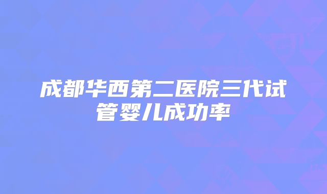 成都华西第二医院三代试管婴儿成功率