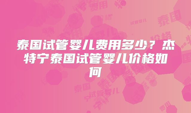 泰国试管婴儿费用多少？杰特宁泰国试管婴儿价格如何