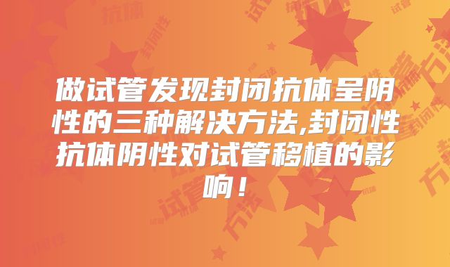 做试管发现封闭抗体呈阴性的三种解决方法,封闭性抗体阴性对试管移植的影响！