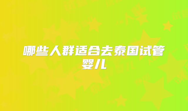 哪些人群适合去泰国试管婴儿