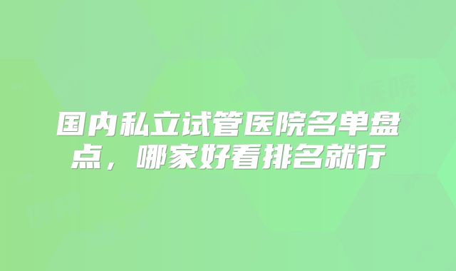 国内私立试管医院名单盘点,哪家好看排名就行