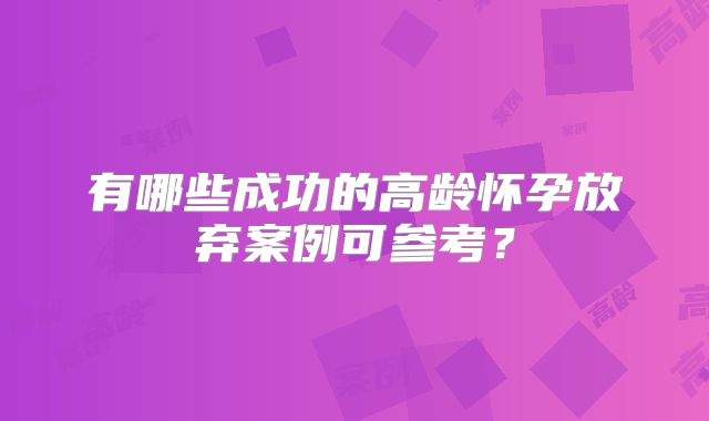 有哪些成功的高龄怀孕放弃案例可参考？