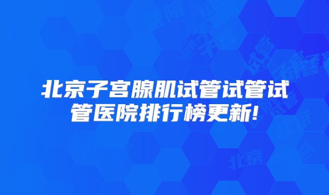 北京子宫腺肌试管试管试管医院排行榜更新!