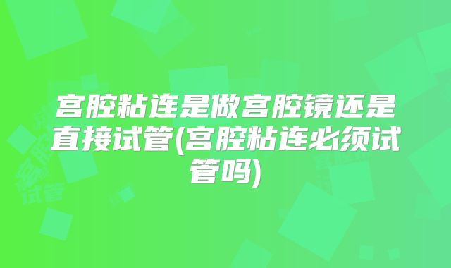 宫腔粘连是做宫腔镜还是直接试管(宫腔粘连必须试管吗)