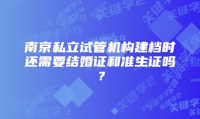 南京私立试管机构建档时还需要结婚证和准生证吗?