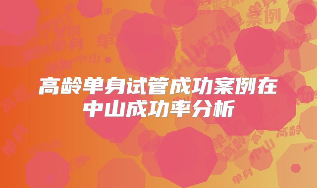 高龄单身试管成功案例在中山成功率分析
