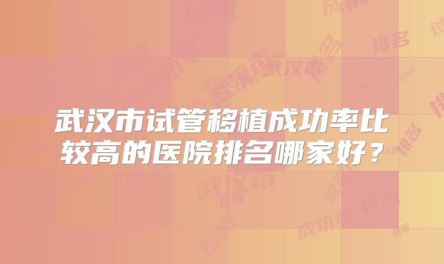 武汉市试管移植成功率比较高的医院排名哪家好?