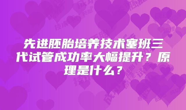先进胚胎培养技术塞班三代试管成功率大幅提升？原理是什么？