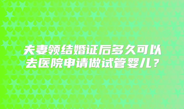 夫妻领结婚证后多久可以去医院申请做试管婴儿？