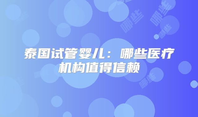 泰国试管婴儿:哪些医疗机构值得信赖