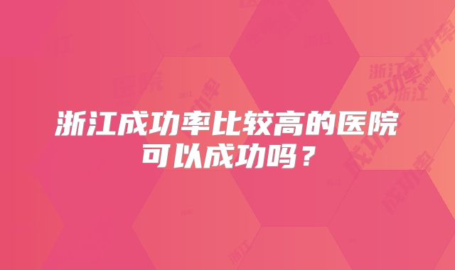 浙江成功率比较高的医院可以成功吗?