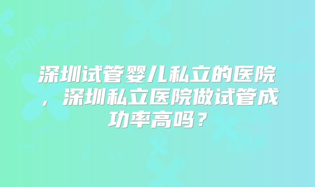 深圳试管婴儿私立的医院，深圳私立医院做试管成功率高吗？
