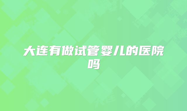 大连有做试管婴儿的医院吗