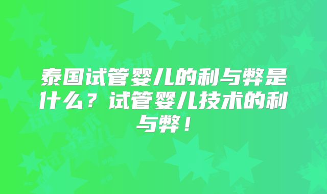 泰国试管婴儿的利与弊是什么?试管婴儿技术的利与弊!