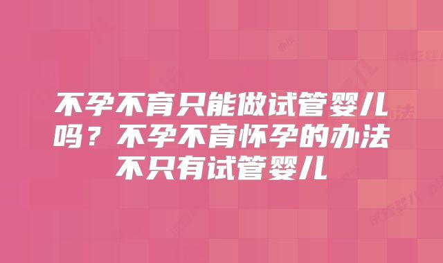 不孕不育只能做试管婴儿吗？不孕不育怀孕的办法不只有试管婴儿