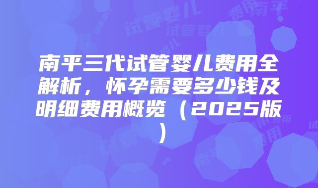 南平三代试管婴儿费用全解析,怀孕需要多少钱及明细费用概览(2025版)