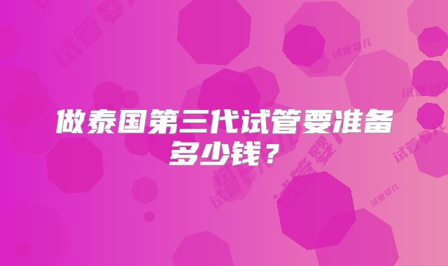 做泰国第三代试管要准备多少钱？