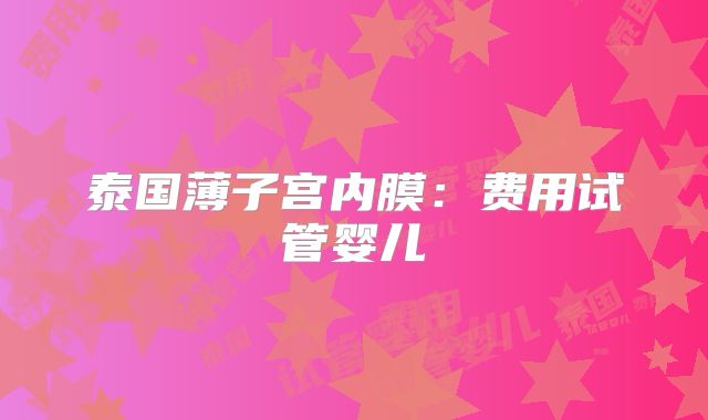 泰国薄子宫内膜：费用试管婴儿