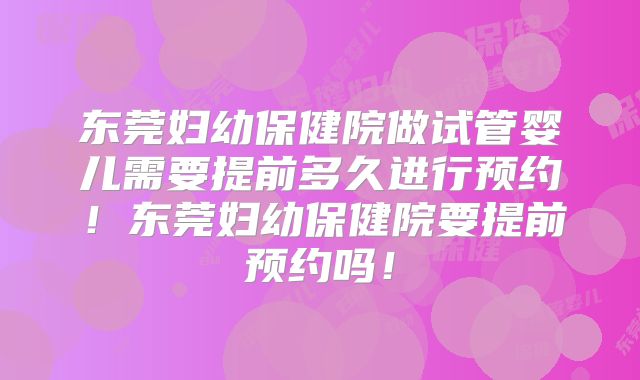 东莞妇幼保健院做试管婴儿需要提前多久进行预约！东莞妇幼保健院要提前预约吗！