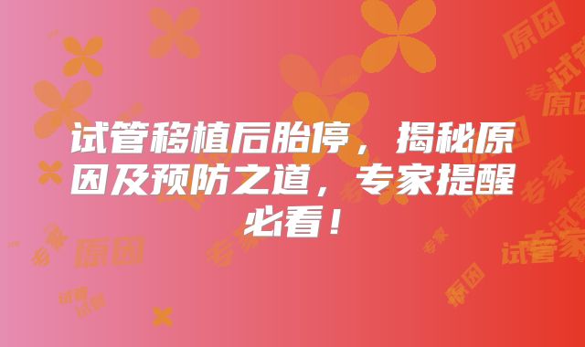 试管移植后胎停，揭秘原因及预防之道，专家提醒必看！