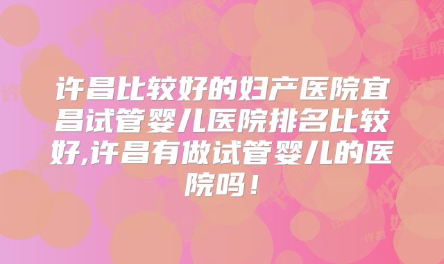 许昌比较好的妇产医院宜昌试管婴儿医院排名比较好,许昌有做试管婴儿的医院吗!