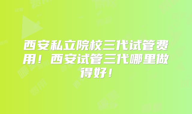 西安私立院校三代试管费用！西安试管三代哪里做得好！