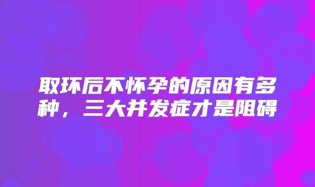 取环后不怀孕的原因有多种，三大并发症才是阻碍