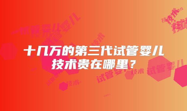 十几万的第三代试管婴儿技术贵在哪里？